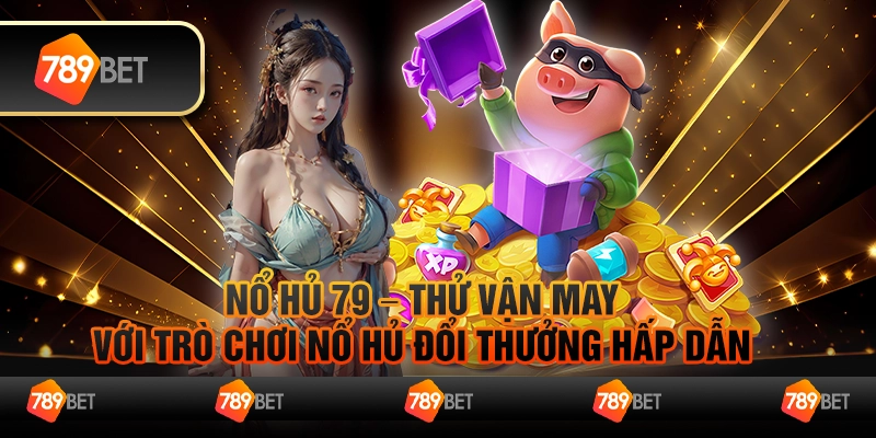 Nổ hủ 79 – Thử vận may với trò chơi nổ hủ đổi thưởng hấp dẫn 4 Nổ hủ 79 – Thử vận may với trò chơi nổ hủ đổi thưởng hấp dẫn