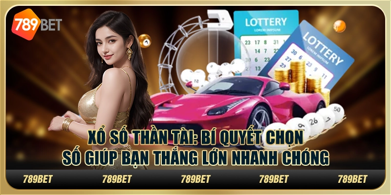 Xổ số thần tài: Bí quyết chọn số giúp bạn thắng lớn nhanh chóng