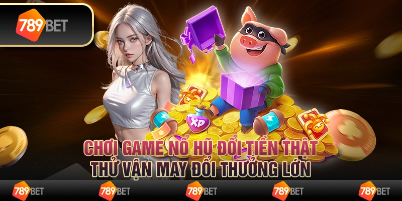 Chơi game nổ hũ đổi tiền thật, thử vận may đổi thưởng lớn 9 Chơi game nổ hũ đổi tiền thật, thử vận may đổi thưởng lớn